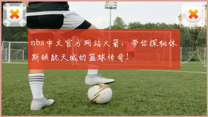 nba中文官方网站火箭，带你探秘休斯顿航天城的篮球传奇！